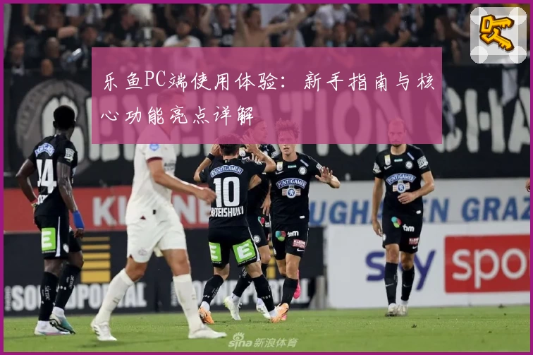 乐鱼PC端使用体验：新手指南与核心功能亮点详解