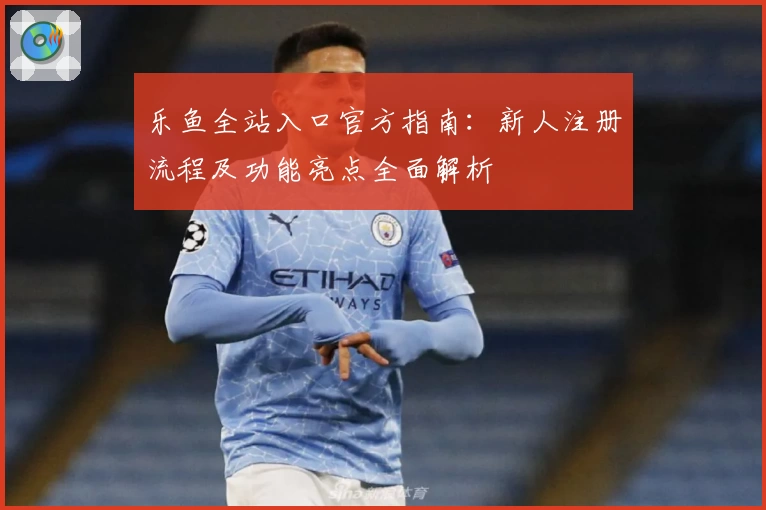 乐鱼全站入口官方指南：新人注册流程及功能亮点全面解析