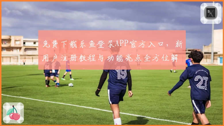 免费下载乐鱼登录APP官方入口,新用户注册教程与功能亮点全方位解析
