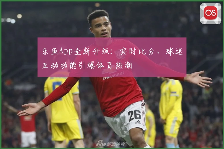 乐鱼App全新升级：实时比分、球迷互动功能引爆体育热潮