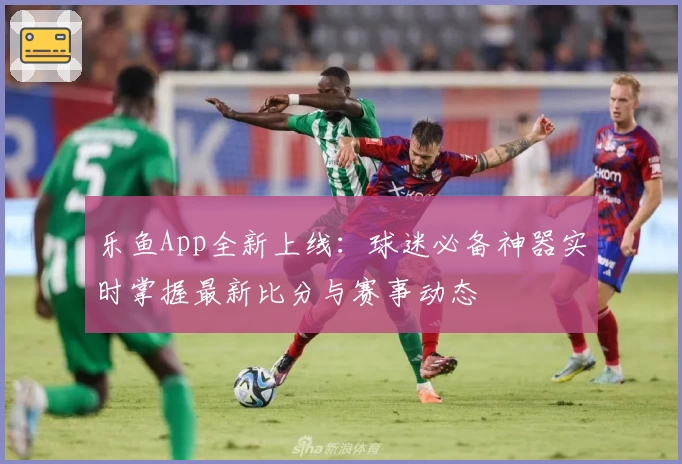 乐鱼App全新上线：球迷必备神器实时掌握最新比分与赛事动态