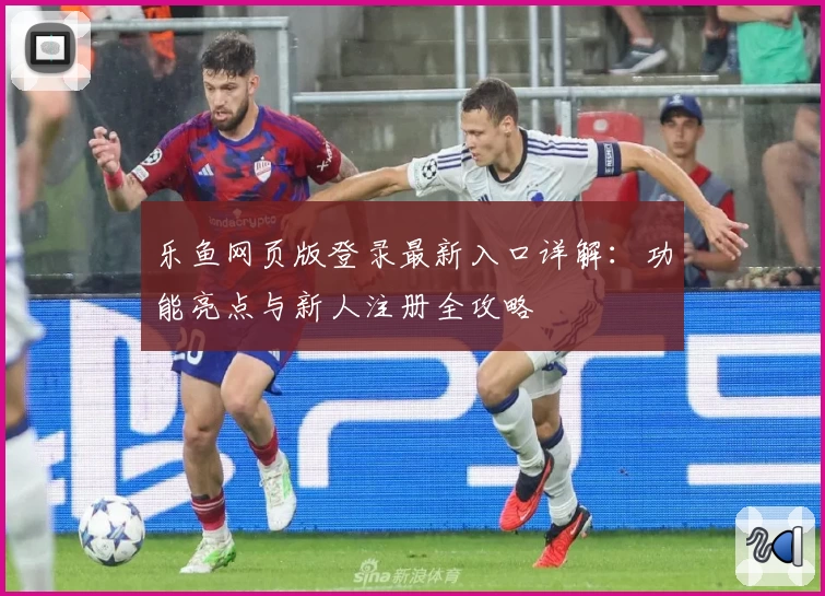 乐鱼网页版登录最新入口详解：功能亮点与新人注册全攻略