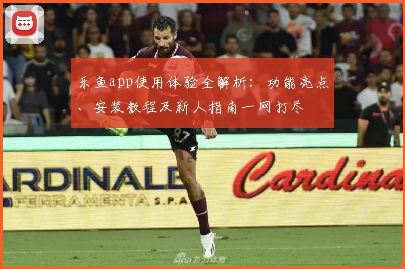 乐鱼app使用体验全解析：功能亮点、安装教程及新人指南一网打尽
