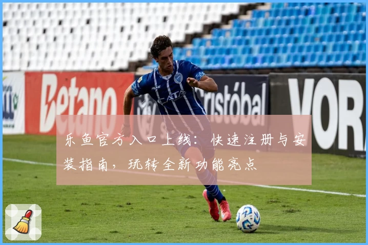 乐鱼官方入口上线：快速注册与安装指南，玩转全新功能亮点