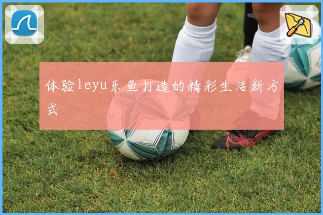 体验leyu乐鱼打造的精彩生活新方式