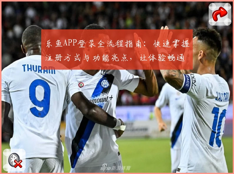 乐鱼APP登录全流程指南：快速掌握注册方式与功能亮点，让体验畅通无阻