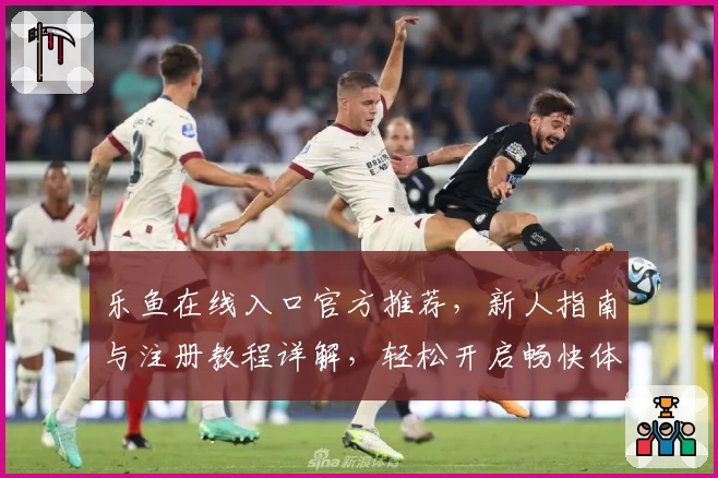 乐鱼在线入口官方推荐,新人指南与注册教程详解,轻松开启畅快体验