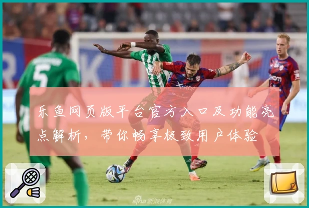 乐鱼网页版平台官方入口及功能亮点解析，带你畅享极致用户体验