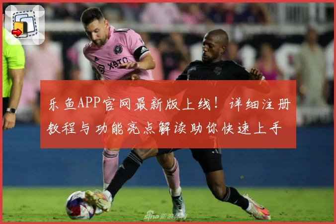 乐鱼APP官网最新版上线！详细注册教程与功能亮点解读助你快速上手