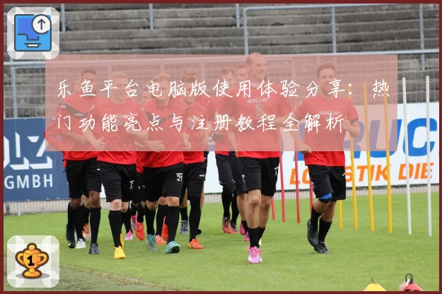 乐鱼平台电脑版使用体验分享:热门功能亮点与注册教程全解析
