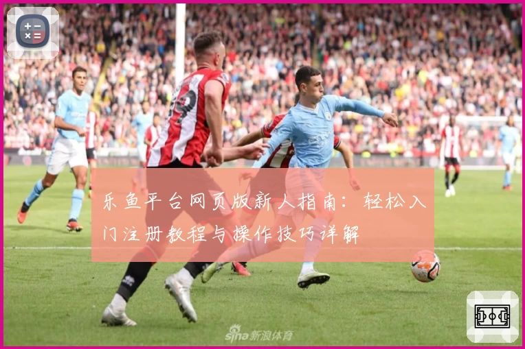 乐鱼平台网页版新人指南：轻松入门注册教程与操作技巧详解