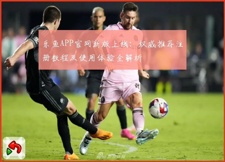 乐鱼APP官网新版上线：权威推荐注册教程及使用体验全解析