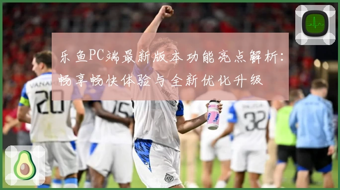 乐鱼PC端最新版本功能亮点解析：畅享畅快体验与全新优化升级