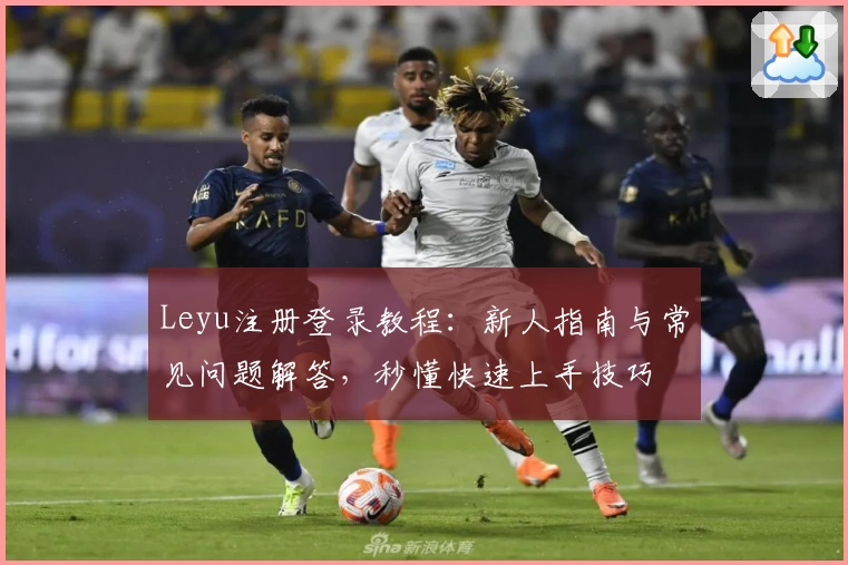 Leyu注册登录教程：新人指南与常见问题解答，秒懂快速上手技巧