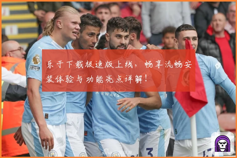 乐于下载极速版上线，畅享流畅安装体验与功能亮点详解！