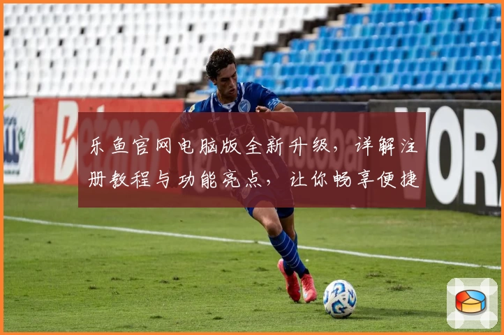 乐鱼官网电脑版全新升级，详解注册教程与功能亮点，让你畅享便捷体验