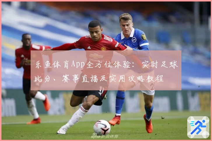 乐鱼体育App全方位体验：实时足球比分、赛事直播及实用攻略教程