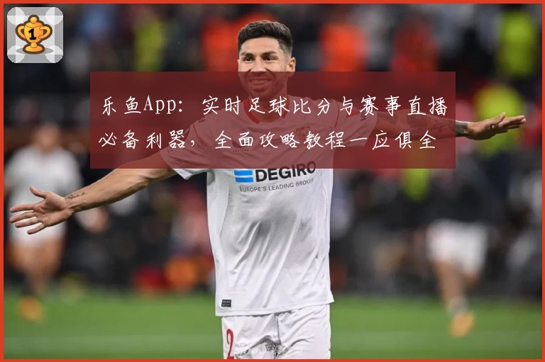 乐鱼App：实时足球比分与赛事直播必备利器，全面攻略教程一应俱全