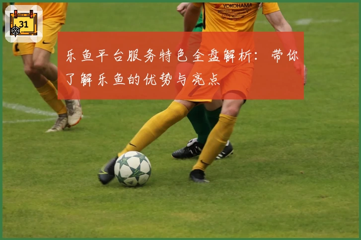 乐鱼平台服务特色全盘解析:带你了解乐鱼的优势与亮点