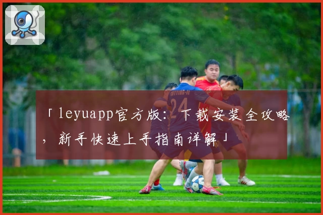「leyuapp官方版：下载安装全攻略，新手快速上手指南详解」