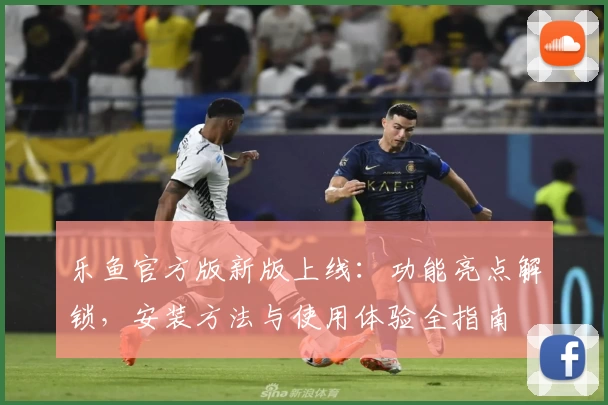 乐鱼官方版新版上线：功能亮点解锁，安装方法与使用体验全指南