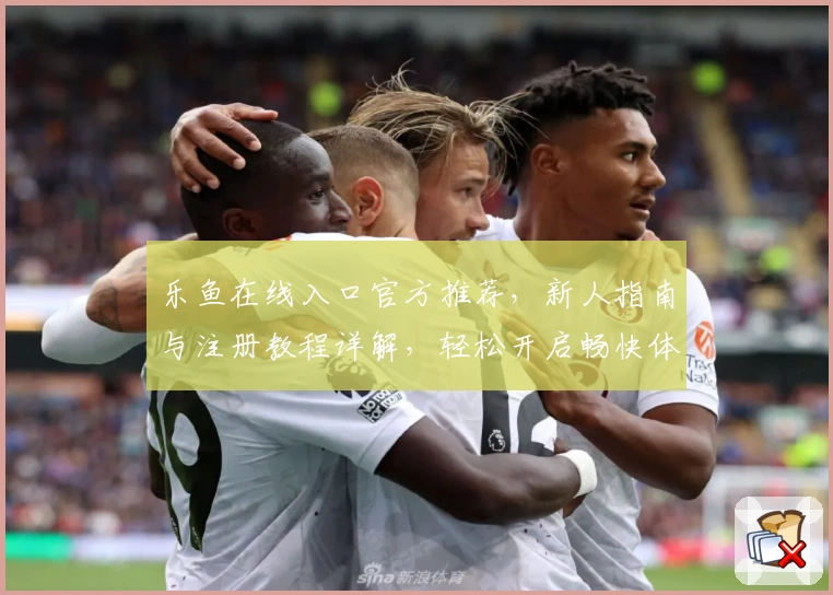 乐鱼在线入口官方推荐,新人指南与注册教程详解,轻松开启畅快体验