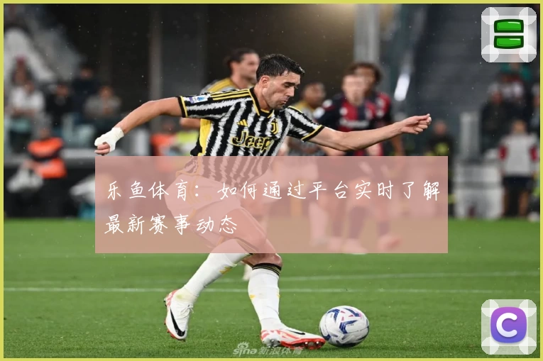 乐鱼体育：如何通过平台实时了解最新赛事动态