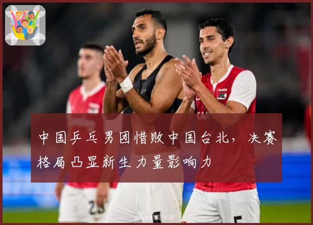 中国乒乓男团惜败中国台北，决赛格局凸显新生力量影响力