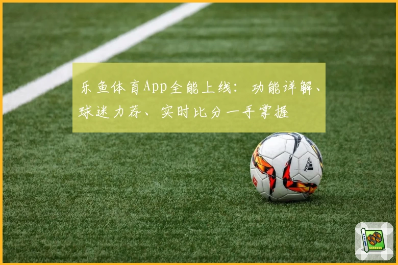 乐鱼体育App全能上线：功能详解、球迷力荐、实时比分一手掌握