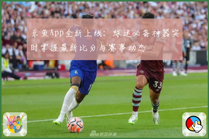 乐鱼App全新上线:球迷必备神器实时掌握最新比分与赛事动态