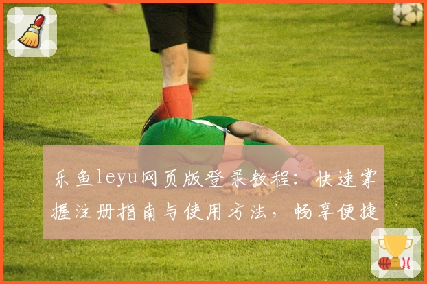 乐鱼leyu网页版登录教程：快速掌握注册指南与使用方法，畅享便捷在线服务体验