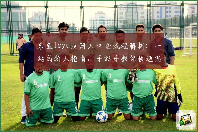 乐鱼leyu注册入口全流程解析：一站式新人指南，手把手教你快速完成账号注册