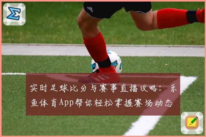 实时足球比分与赛事直播攻略:乐鱼体育App帮你轻松掌握赛场动态