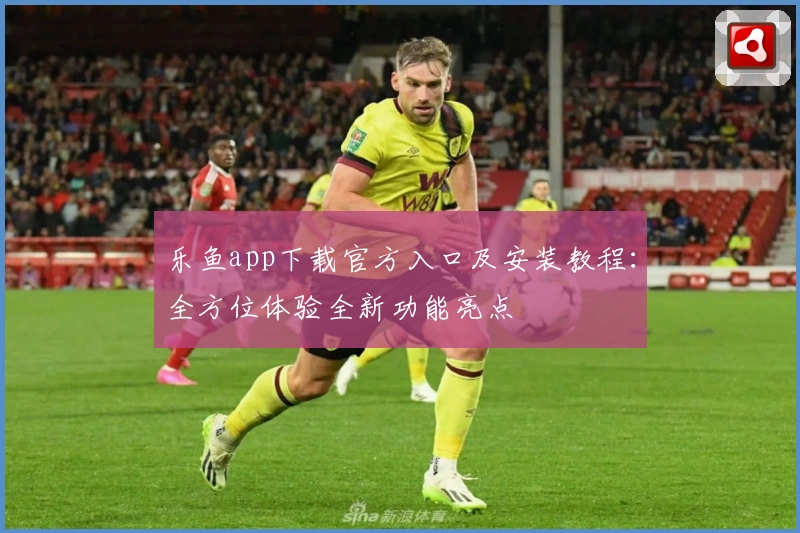 乐鱼app下载官方入口及安装教程：全方位体验全新功能亮点