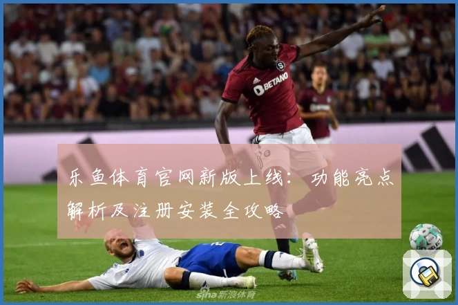 乐鱼体育官网新版上线：功能亮点解析及注册安装全攻略