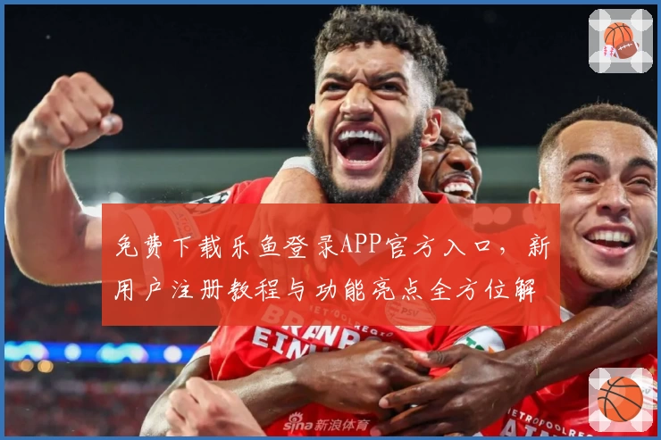 免费下载乐鱼登录APP官方入口，新用户注册教程与功能亮点全方位解析