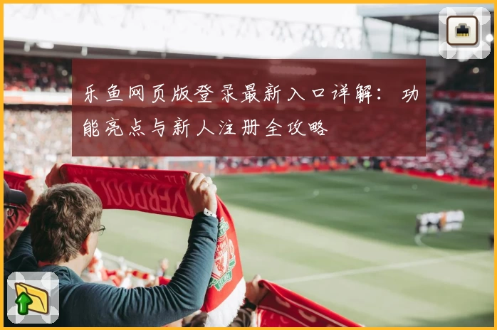 乐鱼网页版登录最新入口详解：功能亮点与新人注册全攻略