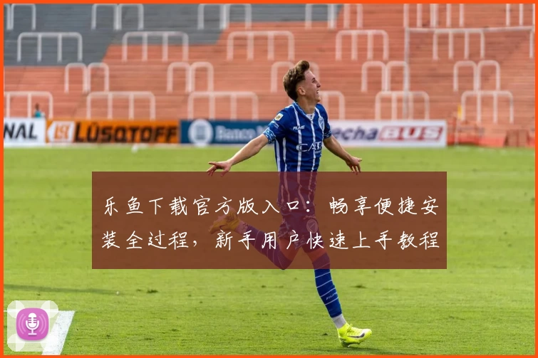 乐鱼下载官方版入口：畅享便捷安装全过程，新手用户快速上手教程