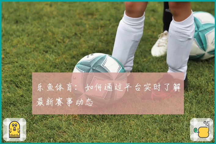 乐鱼体育:如何通过平台实时了解最新赛事动态
