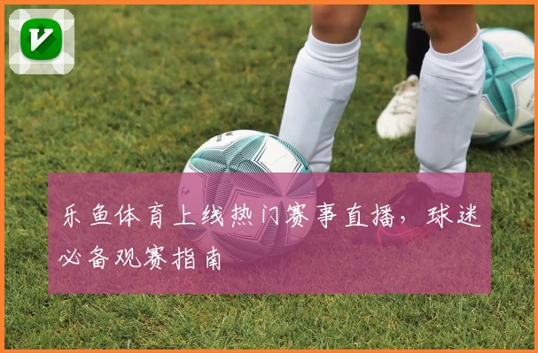 乐鱼体育上线热门赛事直播，球迷必备观赛指南