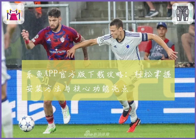 乐鱼APP官方版下载攻略：轻松掌握安装方法与核心功能亮点