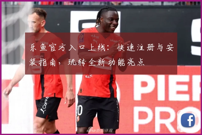 乐鱼官方入口上线：快速注册与安装指南，玩转全新功能亮点