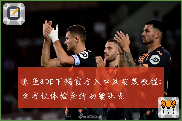 乐鱼app下载官方入口及安装教程:全方位体验全新功能亮点