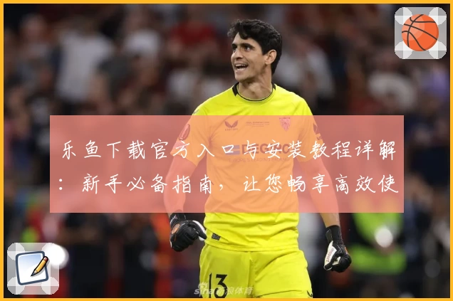 乐鱼下载官方入口与安装教程详解：新手必备指南，让您畅享高效使用体验