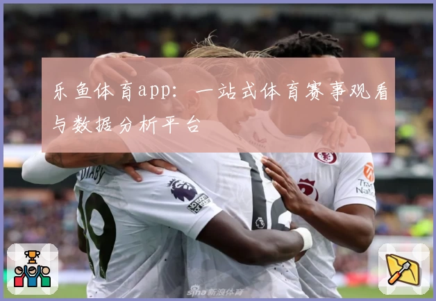 乐鱼体育app：一站式体育赛事观看与数据分析平台