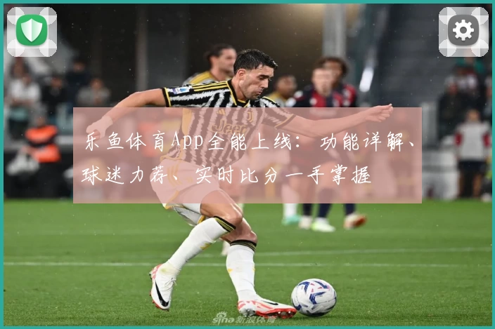 乐鱼体育App全能上线：功能详解、球迷力荐、实时比分一手掌握