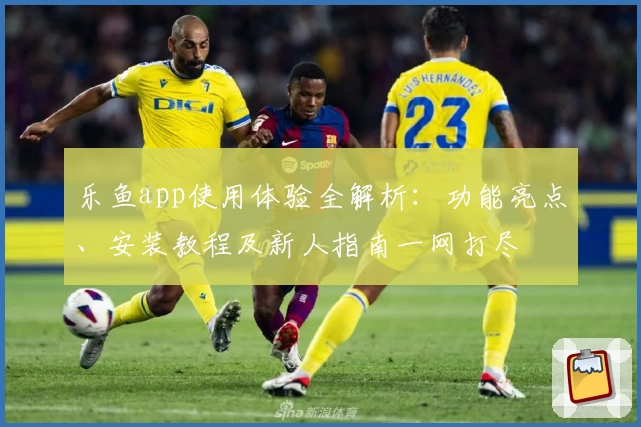 乐鱼app使用体验全解析：功能亮点、安装教程及新人指南一网打尽