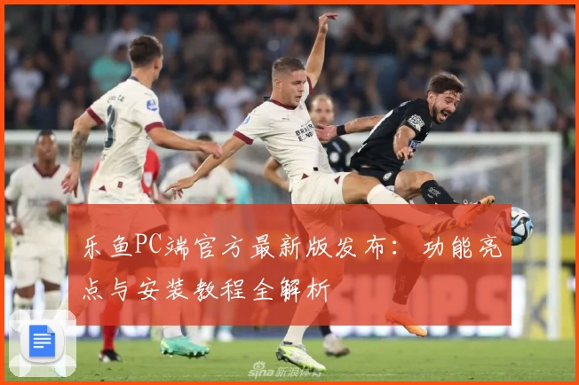 乐鱼PC端官方最新版发布：功能亮点与安装教程全解析