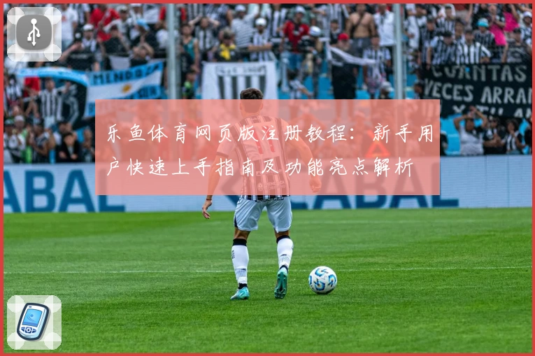 乐鱼体育网页版注册教程：新手用户快速上手指南及功能亮点解析