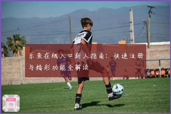 乐鱼在线入口新人指南：快速注册与精彩功能全解读